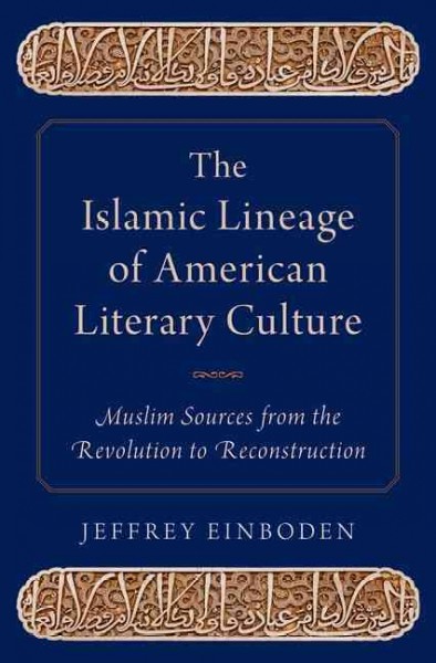 The Islamic lineage of American literary culture : Muslim sources from the Revolution to Reconstruction / Jeffrey Einboden.