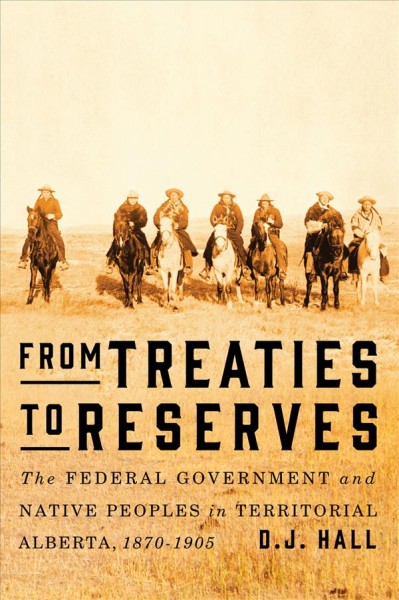 From treaties to reserves : the federal government and Native peoples in territorial Alberta, 1870-1905 / D.J. Hall.