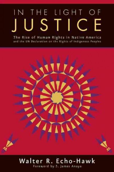In the light of justice : the rise of human rights in Native America and the UN Declaration on the Rights of Indigenous Peoples / Walter R. Echo-Hawk ; foreword by S. James Anaya.