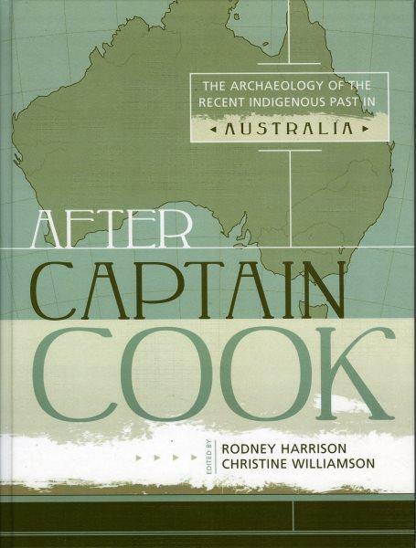 After Captain Cook : the archaeology of the recent indigenous past in Australia / edited by Rodney Harrison, Christine Williamson.
