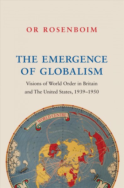The emergence of globalism : visions of world order in Britain and the United States, 1939-1950 / Or Rosenboim.