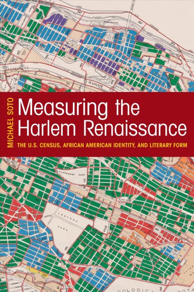 Measuring the Harlem Renaissance : the U.S. Census, African American identity, and literary form / Michael Soto.