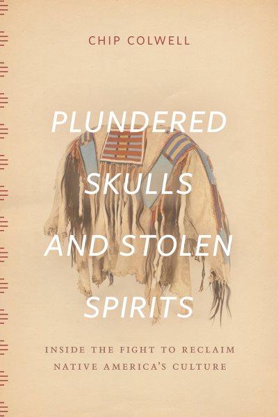 Plundered skulls and stolen spirits : inside the fight to reclaim native America's culture / Chip Colwell.
