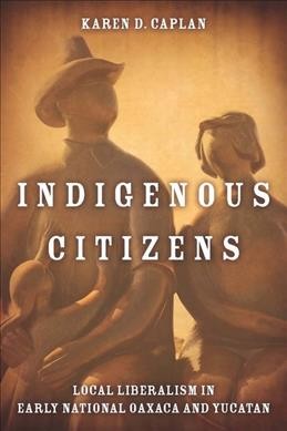 Indigenous citizens : local liberalism in early national Oaxaca and Yucatán / Karen D. Caplan.