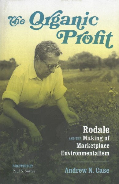 The organic profit : Rodale and the making of marketplace environmentalism / Andrew N. Case ; foreword by Paul S. Sutter.
