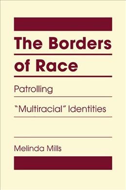 The borders of race : patrolling "multiracial" identities / Melinda Mills.