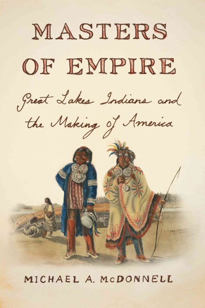 Masters of empire : Great Lakes Indians and the making of America / Michael A. McDonnell.