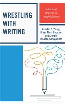 Wrestling with writing : instructional strategies for struggling students / Nicholas D. Young, Bryan Thors Noonan, and Kristen Bonanno-Sotiropolous.