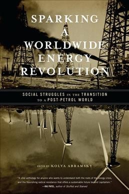 Sparking a worldwide energy revolution : social struggles in the transition to a post-petrol world / edited by Kolya Abramsky.