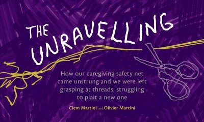 The unravelling : how our caregiving safety net came unstrung and we were left grasping at threads, struggling to plait a new one / Clem Martini and Olivier Martini.