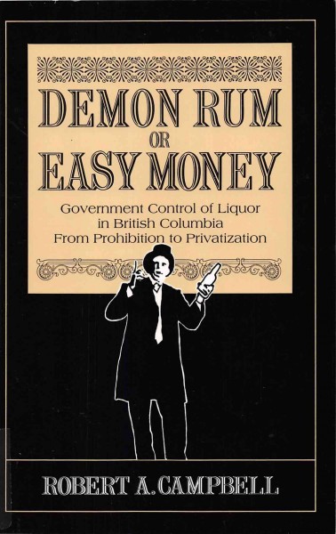 Demon rum or easy money : government control of liquor in British Columbia from Prohibition to privatization / by Robert A. Campbell.