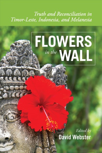 Flowers in the wall : truth and reconciliation in Timor-Leste, Indonesia, and Melanesia / edited by David Webster.