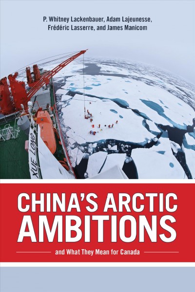 China's Arctic ambitions and what they mean for Canada / P. Whitney Lackenbauer, Adam Lajeunesse, James Manicom, and Frédéric Lasserre.