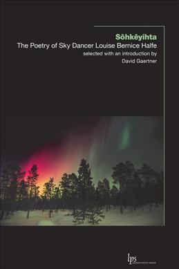Sôhkêyihta : the poetry of Sky Dancer Louise Bernice Halfe / selected with an introduction by David Gaertner ; and an afterword by Louise Bernice Halfe.