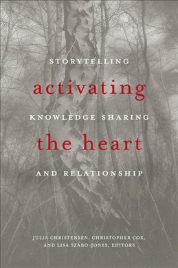 Activating the heart : storytelling, knowledge sharing, and relationship / Julia Christensen, Christopher Cox, and Lisa Szabo-Jones, editors.