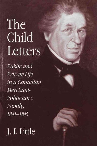 The Child letters [electronic resource] : public and private life in a Canadian merchant-politician's family : 1841-1845 / [edited by] J.I. Little.