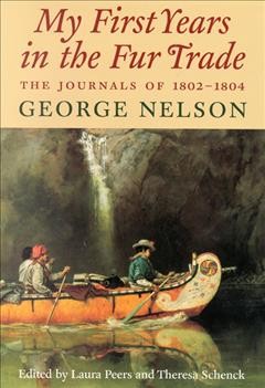 My first years in the fur trade [electronic resource] : the journals of 1802-1804 / George Nelson ; edited by Laura Peers and Theresa Schenck.