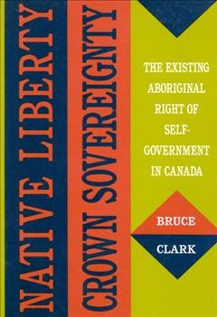 Native liberty, crown sovereignty [electronic resource] : the existing aboriginal right of self-government in Canada / Bruce Clark.