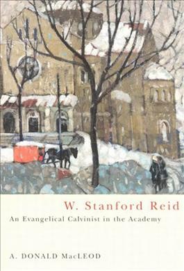 W. Stanford Reid [electronic resource] : an evangelical Calvinist in the academy / A. Donald MacLeod.