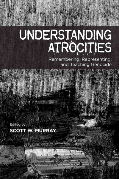 Understanding atrocities : remembering, representing, and teaching genocide / edited by Scott W. Murray.