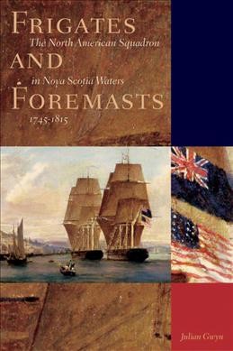 Frigates and foremasts [electronic resource] : the North American Squadron in Nova Scotia waters, 1745-1815 / Julian Gwyn.