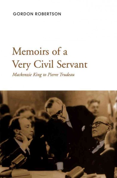 Memoirs of a very civil servant [electronic resource] : Mackenzie King to Pierre Trudeau / Gordon Robertson.