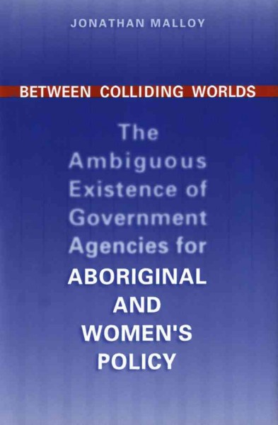 Between colliding worlds [electronic resource] : the ambiguous existence of government agencies for aboriginal and women's policy / Jonathan Malloy.