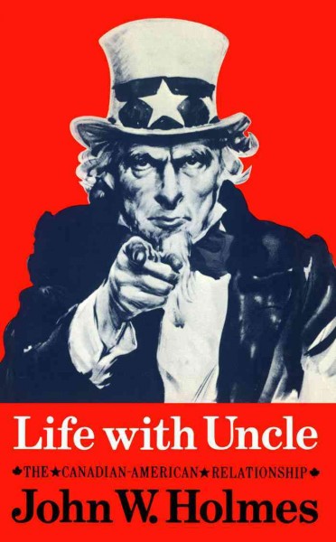 Life with uncle [electronic resource] : the Canadian-American relationship / John W. Holmes.