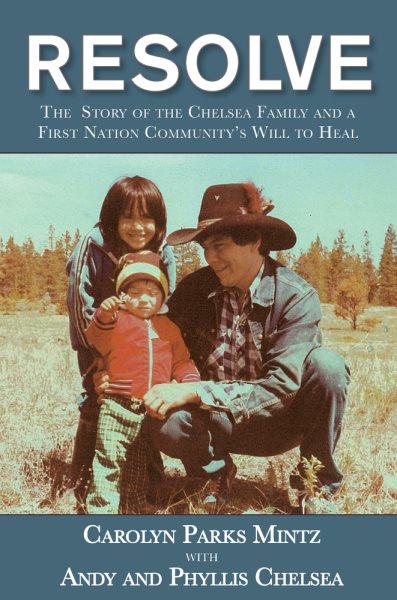 Resolve : the story of the Chelsea family and a First Nation community's will to heal / Carolyn Parks Mintz with Andy and Phyllis Chelsea.