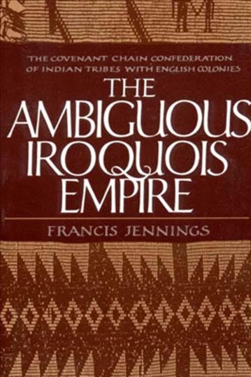 The ambiguous Iroquois empire : the Covenant Chain confederation of Indian tribes with English colonies from its beginnings to the Lancaster Treaty of 1744 / by Francis Jennings.