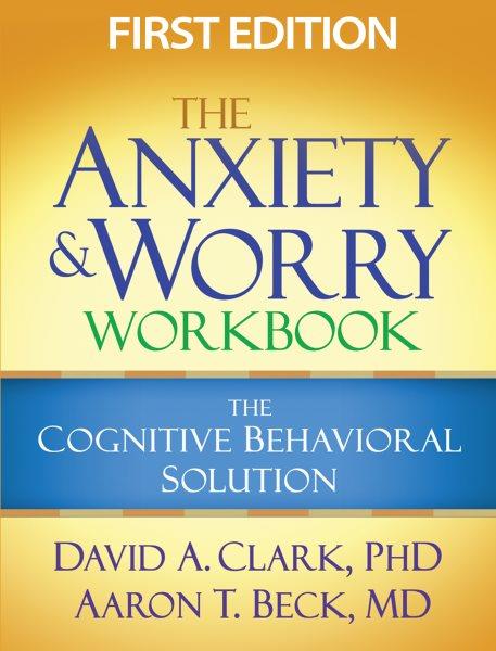 The anxiety and worry workbook : the cognitive behavioral solution / David A. Clark and Aaron T. Beck.