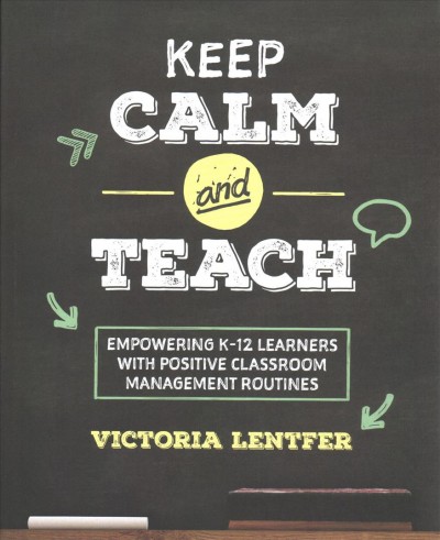 Keep calm and teach : empowering K-12 learners with positive classroom management routines / Victoria Lentfer.
