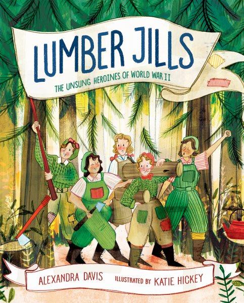 Lumber Jills : the unsung heroines of World War II / Alexandra Davis ; illustrated by Katie Hickey.