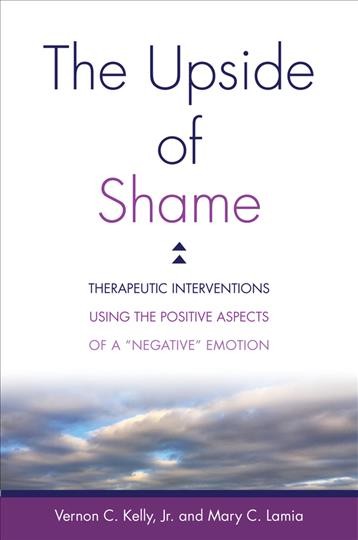 The upside of shame : therapeutic interventions using the positive aspects of a "negative" emotion / Vernon C. Kelly, Jr. and Mary C. Lamia.