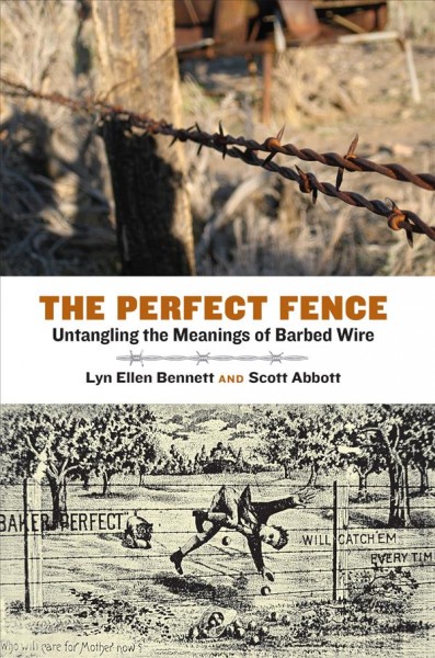 The perfect fence : untangling the meanings of barbed wire / Lyn Ellen Bennett and Scott Abbott ; foreword by Sterling Evans.