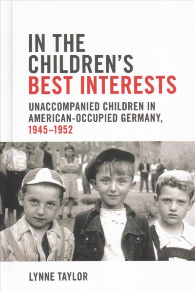 In the children's best interests : unaccompanied children in American-occupied Germany, 1945-1952 / Lynne Taylor.