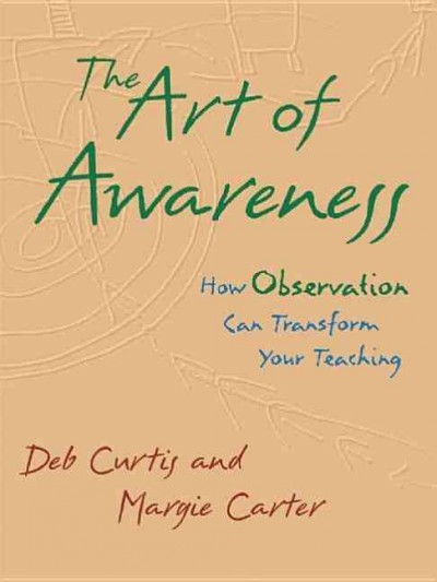The art of awareness : how observation can transform your teaching / by Deb Curtis and Margie Carter.