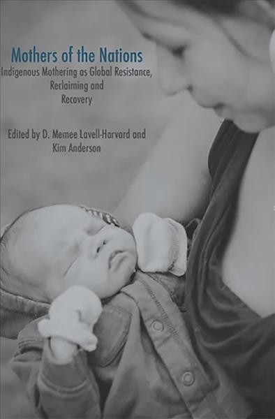 Mothers of the nations : indigenous mothering as global resistance, reclaiming and recovery / edited by D. Memee Lavell-Harvard and Kim Anderson.