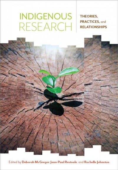 Indigenous research : theories, practices, and relationships / edited by Deborah McGregor, Jean-Paul Restoule, and Rochelle Johnston.