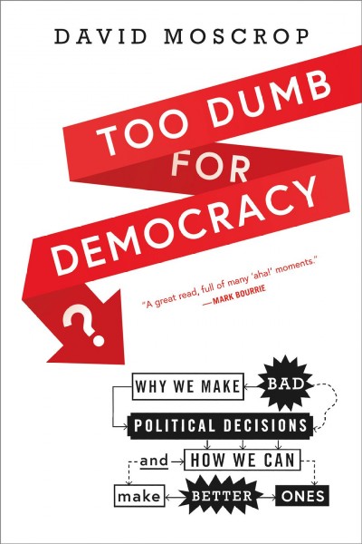 Too dumb for democracy? : why we make bad political decisions and how we can make better ones / David Moscrop.