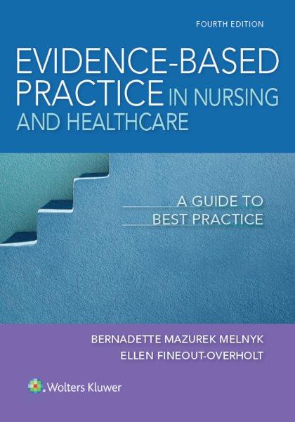 Evidence-based practice in nursing & healthcare : a guide to best practice / Bernadette Mazurek Melnyk, PhD, RN, APRN-CNP, FAANP, FNAP, FAAN, Vice President for Health Promotion, University Chief Wellness Officer, Dean and Professor, College of Nursing, Professor of Pediatrics & Psychiatry, College of Medicine, The Ohio State University, Editor, Worldviews on Evidence-Based Nursing, Ellen Fineout-Overholt, PhD, RN, FNAP, FAAN, Mary Coulter Dowdy Distinguished Professor of Nursing, College of Nursing & Health Sciences, University of Texas at Tyler, Editorial Board, Worldviews on Evidence-Based Nursing, Editorial Board, Research in Nursing & Health.