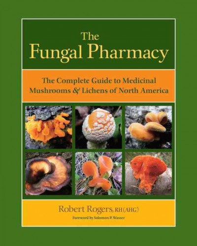 The fungal pharmacy : the complete guide to medicinal mushrooms and lichens of North America / Robert Rogers, BSc, RH (AHG), FICN ; foreword by Solomon P. Wasser.
