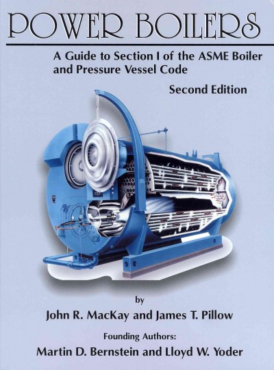 Power boilers : a guide to Section I of the ASME boiler and pressure vessel code / by John R. MacKay and James T. Pillow ; founding authors: Martin D. Bernstein and Lloyd W. Yoder.