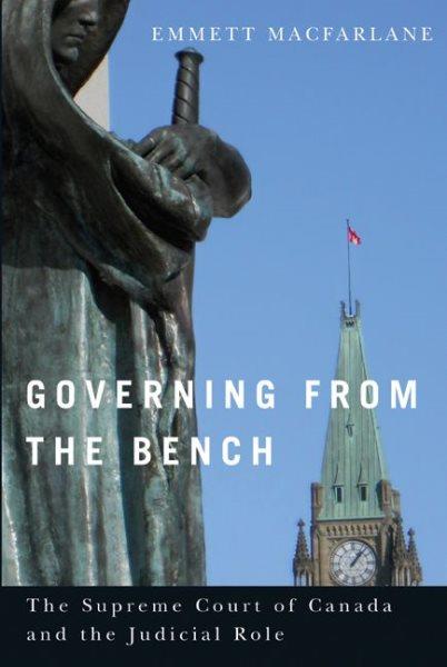 Governing from the bench : the Supreme Court of Canada and the judicial role / Emmett Macfarlane.