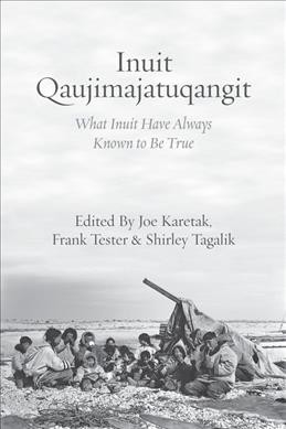 Inuit Qaujimajatuqangit : what Inuit have always known to be true / edited by Joe Karetak, Frank Tester & Shirley Tagalik.