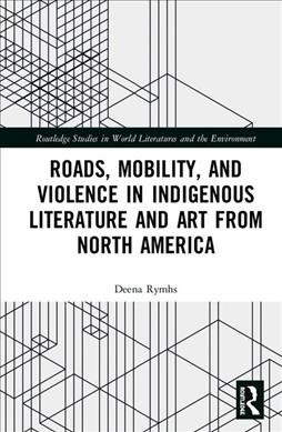 Roads, mobility, and violence in indigenous literature and art from North America / Deena Rymhs.