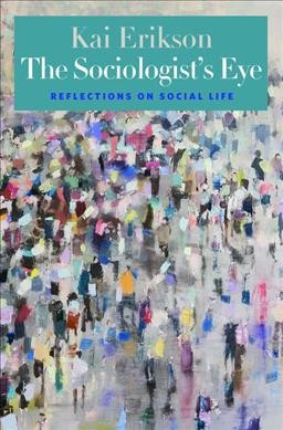The sociologist's eye : reflections on social life / Kai Erikson.