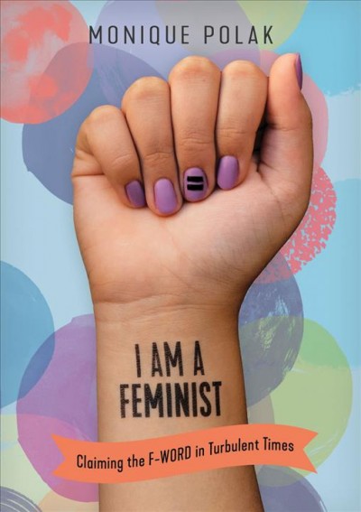 I am a feminist : claiming the f-word in turbulent times / Monique Polak ; illustrations by Meags Fitzgerald.