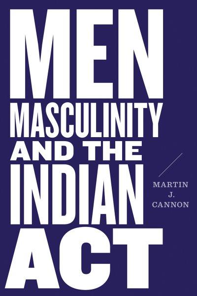 Men, masculinity, and the Indian Act / Martin J. Cannon.