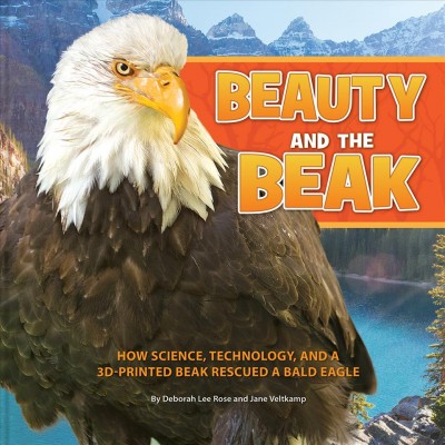 Beauty and the beak : how science, technology, and a 3D-printed beak rescued a bald eagle / Deborah Lee Rose...[et al.].